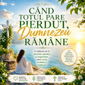 Când Totul Pare Pierdut, Dumnezeu Rămâne! O călătorie de la anxietate, pierdere și singurătate către curaj, credință și vindecare