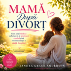 Mamă După Divorț,  Cum să-ți vindeci sufletul, să-ți protejezi copilul și să reconstruiești o viață liniștită